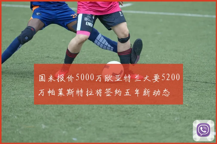 国米报价5000万欧亚特兰大要5200万帕莱斯特拉将签约五年新动态