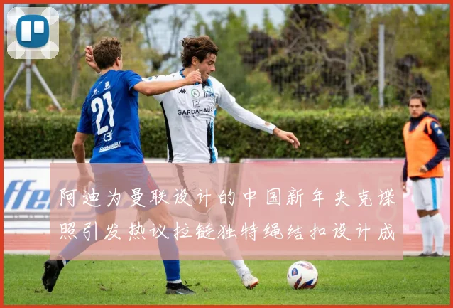 阿迪为曼联设计的中国新年夹克谍照引发热议拉链独特绳结扣设计成亮点