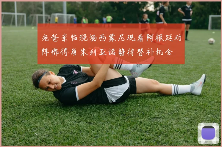 老爸亲临现场西蒙尼观看阿根廷对阵佛得角朱利亚诺静待替补机会