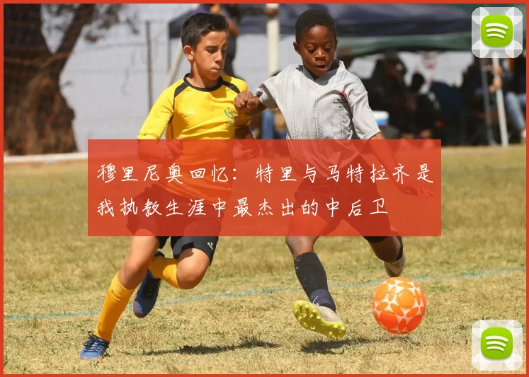 穆里尼奥回忆：特里与马特拉齐是我执教生涯中最杰出的中后卫