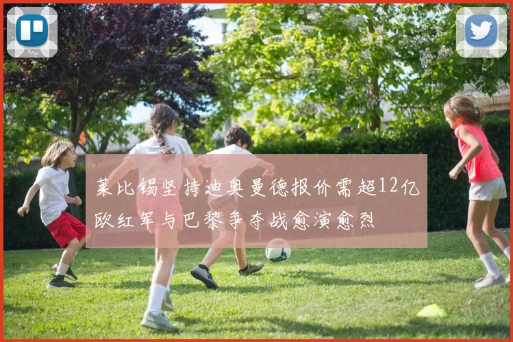 莱比锡坚持迪奥曼德报价需超12亿欧红军与巴黎争夺战愈演愈烈
