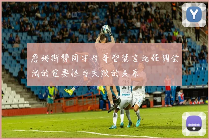 詹姆斯赞同字母哥智慧言论强调尝试的重要性与失败的关系