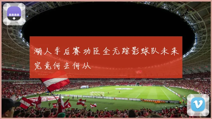 湖人季后赛功臣全无踪影球队未来究竟何去何从