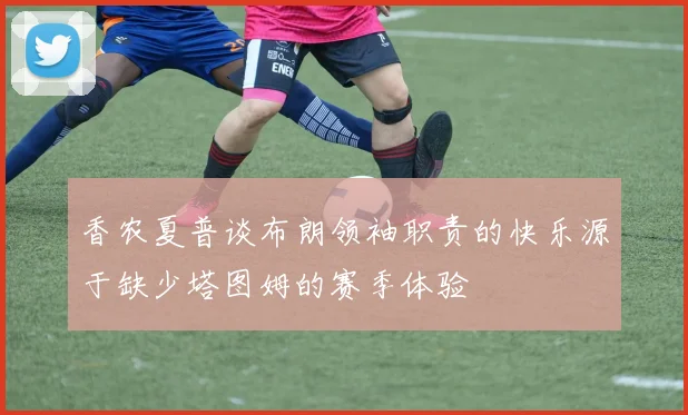 香农夏普谈布朗领袖职责的快乐源于缺少塔图姆的赛季体验