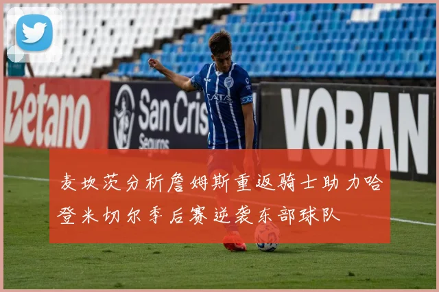 麦坎茨分析詹姆斯重返骑士助力哈登米切尔季后赛逆袭东部球队