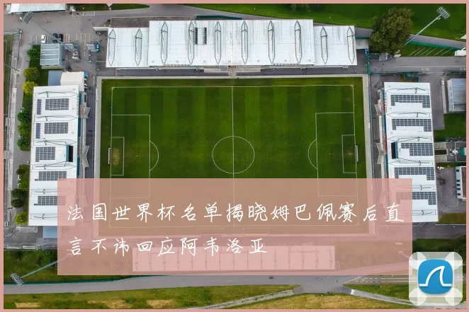 法国世界杯名单揭晓姆巴佩赛后直言不讳回应阿韦洛亚