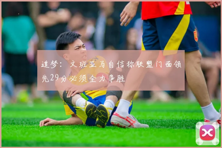 追梦：文班亚马自信称联盟门面领先29分必须全力争胜