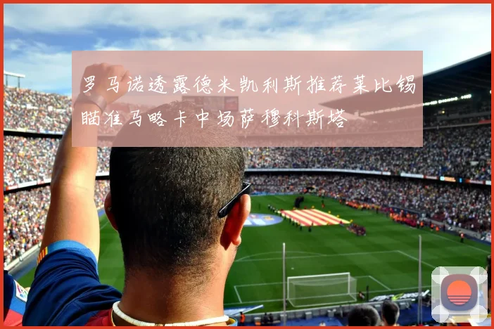 罗马诺透露德米凯利斯推荐莱比锡瞄准马略卡中场萨穆科斯塔