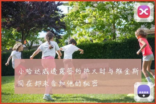 小哈达威透露签约热火时与维金斯同在却未告知他的秘密