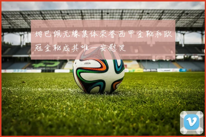 姆巴佩无缘集体荣誉西甲金靴和欧冠金靴成其唯一安慰奖