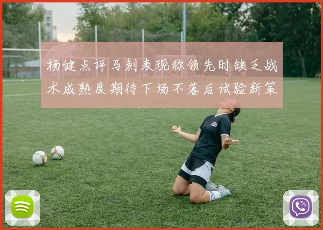 杨健点评马刺表现称领先时缺乏战术成熟度期待下场不落后试验新策略