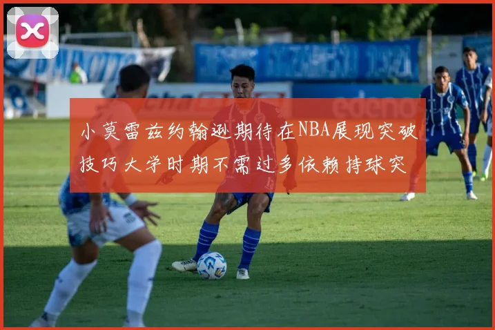小莫雷兹约翰逊期待在NBA展现突破技巧大学时期不需过多依赖持球突破