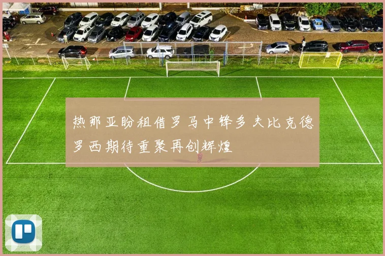 热那亚盼租借罗马中锋多夫比克德罗西期待重聚再创辉煌
