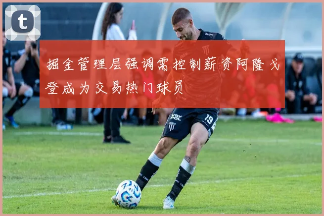掘金管理层强调需控制薪资阿隆戈登成为交易热门球员
