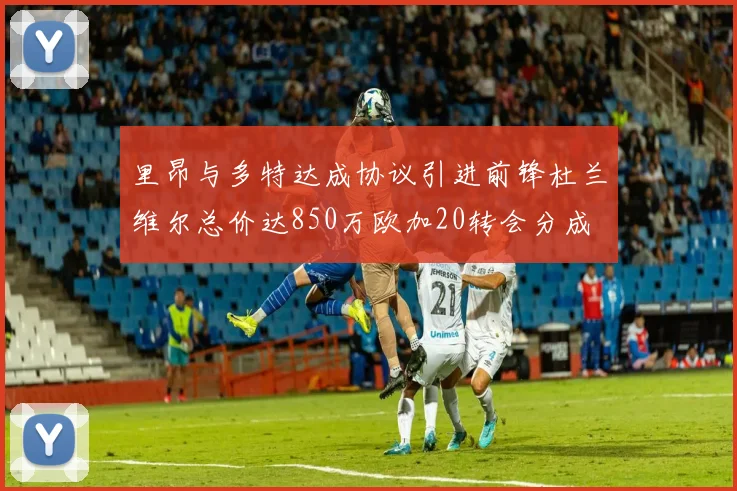 里昂与多特达成协议引进前锋杜兰维尔总价达850万欧加20转会分成