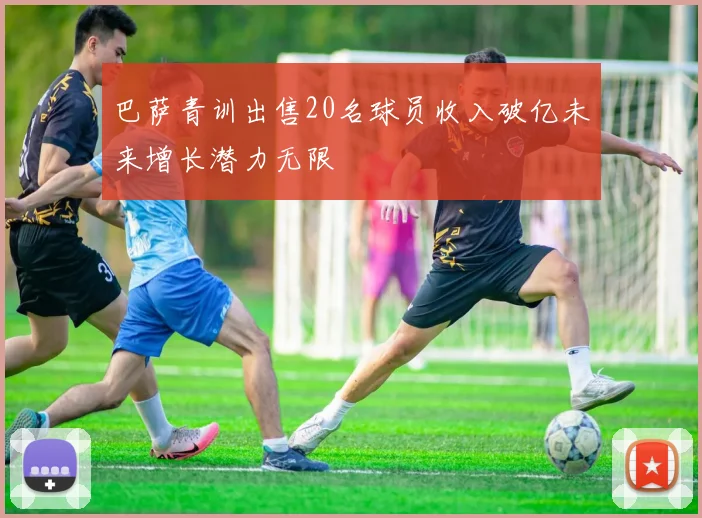 巴萨青训出售20名球员收入破亿未来增长潜力无限