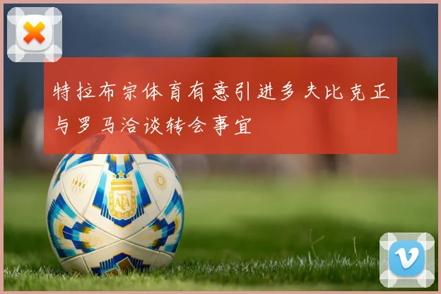 特拉布宗体育有意引进多夫比克正与罗马洽谈转会事宜