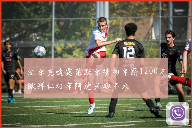 法尔克透露莱默尔续约年薪1200万欧拜仁对布阿迪兴趣不大