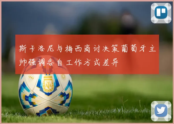 斯卡洛尼与梅西商讨决策葡萄牙主帅强调各自工作方式差异
