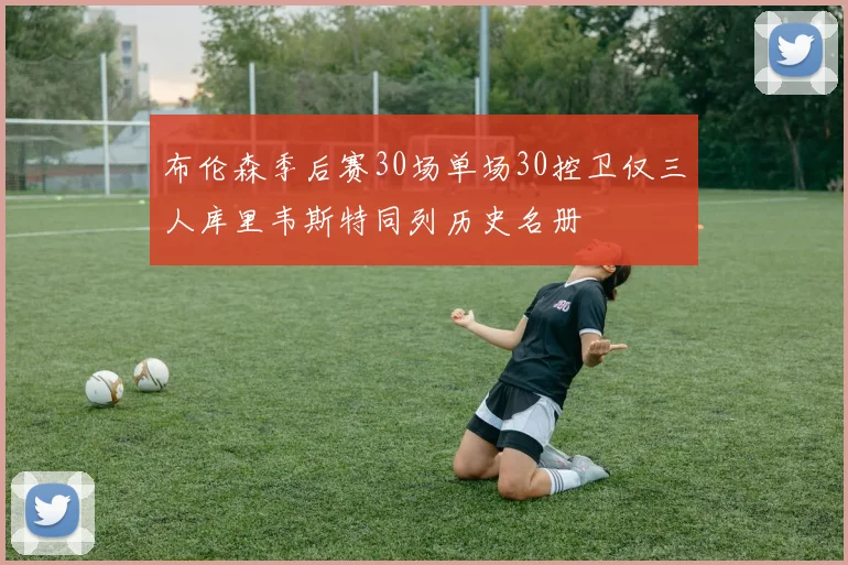 布伦森季后赛30场单场30控卫仅三人库里韦斯特同列历史名册
