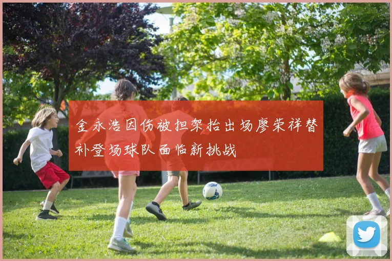 金永浩因伤被担架抬出场廖荣祥替补登场球队面临新挑战